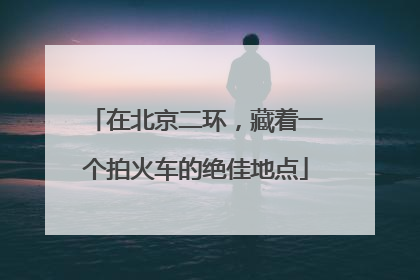 在北京二环，藏着一个拍火车的绝佳地点