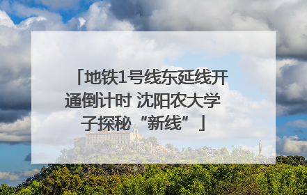 地铁1号线东延线开通倒计时 沈阳农大学子探秘“新线”