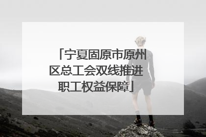 宁夏固原市原州区总工会双线推进职工权益保障