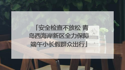 安全检查不放松 青岛西海岸新区全力保障端午小长假群众出行