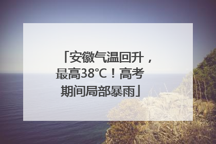 安徽气温回升，最高38℃！高考期间局部暴雨