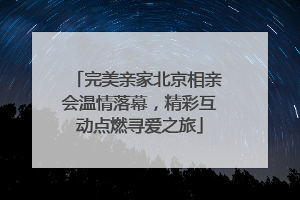 完美亲家北京相亲会温情落幕，精彩互动点燃寻爱之旅