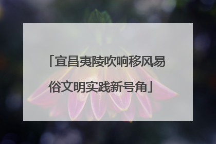 宜昌夷陵吹响移风易俗文明实践新号角