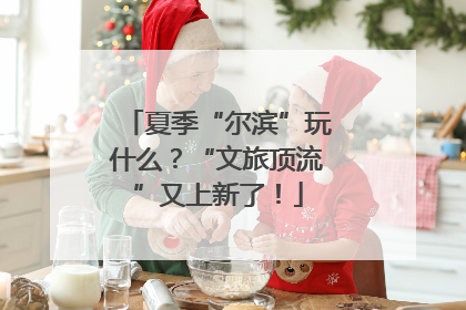 夏季“尔滨”玩什么？“文旅顶流”又上新了！
