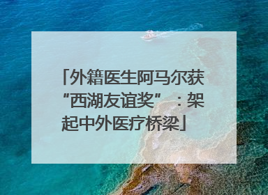 外籍医生阿马尔获“西湖友谊奖”：架起中外医疗桥梁