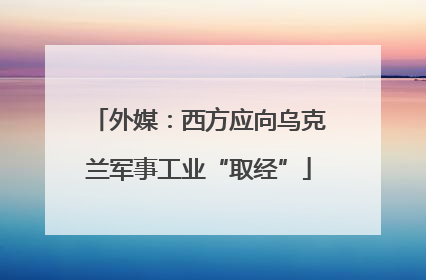 外媒：西方应向乌克兰军事工业“取经”