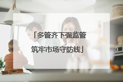 多管齐下强监管 筑牢市场守防线