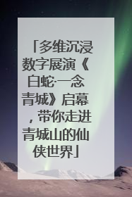 多维沉浸数字展演《白蛇·一念青城》启幕，带你走进青城山的仙侠世界