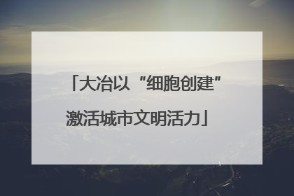大冶以“细胞创建”激活城市文明活力
