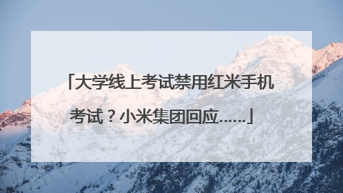 大学线上考试禁用红米手机考试？小米集团回应……