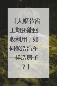 大幅节省工期还能回收利用，如何像造汽车一样造房子？
