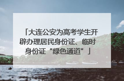 大连公安为高考学生开辟办理居民身份证、临时身份证“绿色通道”
