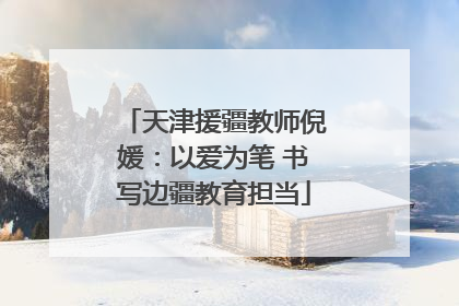 天津援疆教师倪媛：以爱为笔 书写边疆教育担当