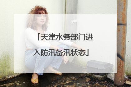 天津水务部门进入防汛备汛状态