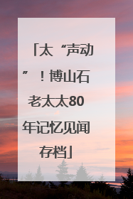太“声动”！博山石老太太80年记忆见闻存档