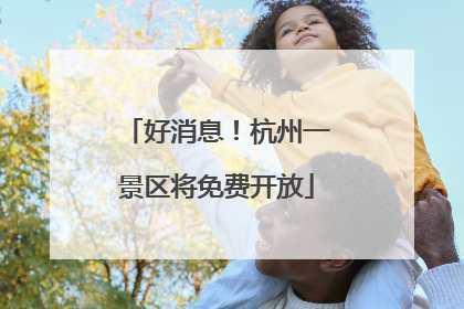 好消息！杭州一景区将免费开放