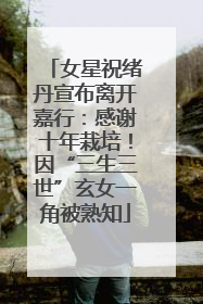 女星祝绪丹宣布离开嘉行：感谢十年栽培！因“三生三世”玄女一角被熟知