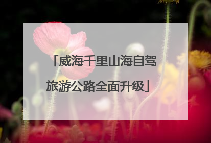威海千里山海自驾旅游公路全面升级