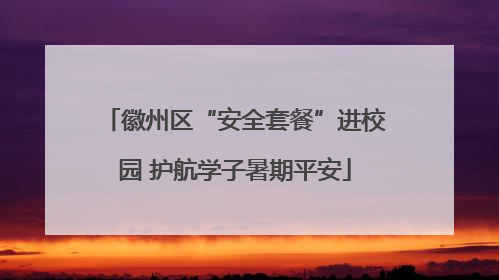 徽州区“安全套餐”进校园 护航学子暑期平安