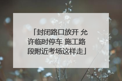封闭路口放开 允许临时停车 施工路段附近考场这样走
