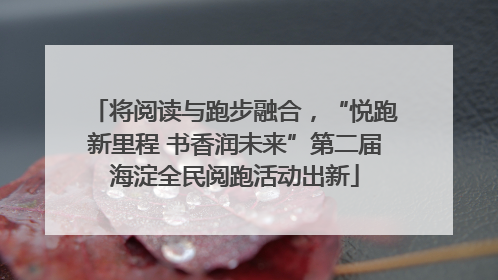 将阅读与跑步融合，“悦跑新里程 书香润未来”第二届海淀全民阅跑活动出新