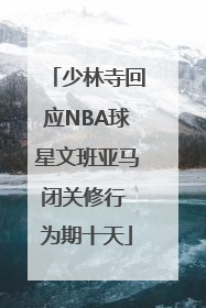 少林寺回应NBA球星文班亚马闭关修行 为期十天