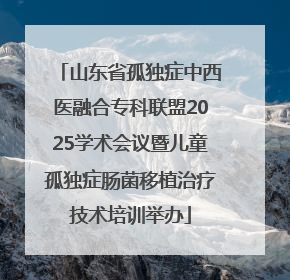 山东省孤独症中西医融合专科联盟2025学术会议暨儿童孤独症肠菌移植治疗技术培训举办