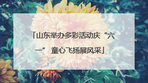 山东举办多彩活动庆“六一” 童心飞扬展风采