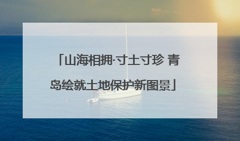 山海相拥·寸土寸珍 青岛绘就土地保护新图景