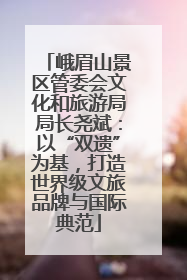 峨眉山景区管委会文化和旅游局局长尧斌：以“双遗”为基，打造世界级文旅品牌与国际典范