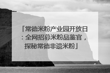 常德米粉产业园开放日：全网招募米粉品鉴官，探秘常德非遗米粉