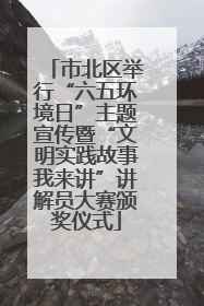 市北区举行“六五环境日”主题宣传暨“文明实践故事我来讲”讲解员大赛颁奖仪式