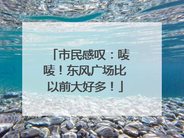 市民感叹：唛唛！东风广场比以前大好多！