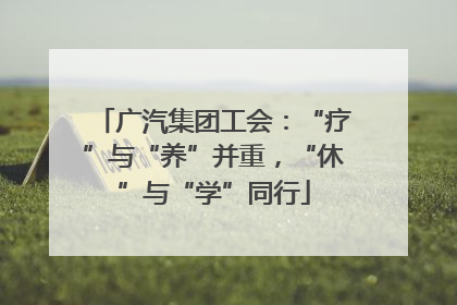 广汽集团工会：“疗”与“养”并重，“休”与“学”同行