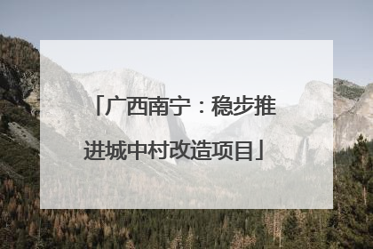 广西南宁：稳步推进城中村改造项目