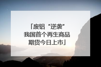 废铝“逆袭” 我国首个再生商品期货今日上市