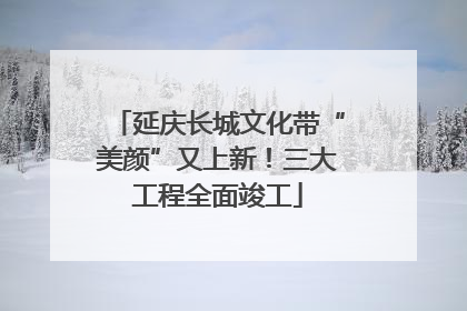 延庆长城文化带“美颜”又上新！三大工程全面竣工