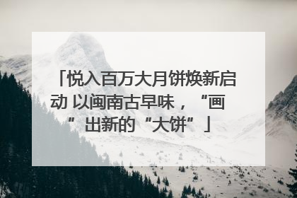 悦入百万大月饼焕新启动 以闽南古早味，“画”出新的“大饼”