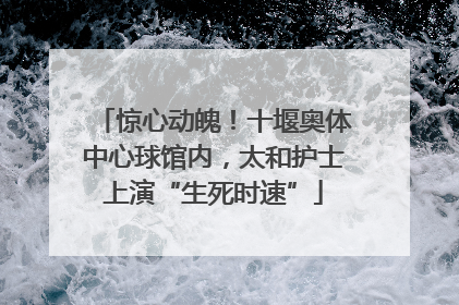 惊心动魄！十堰奥体中心球馆内，太和护士上演“生死时速”
