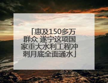惠及150多万群众 遂宁这项国家重大水利工程冲刺月底全面通水
