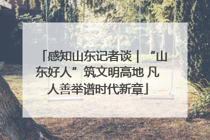感知山东记者谈｜“山东好人”筑文明高地 凡人善举谱时代新章