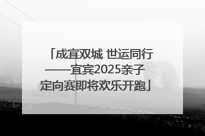 成宜双城 世运同行——宜宾2025亲子定向赛即将欢乐开跑