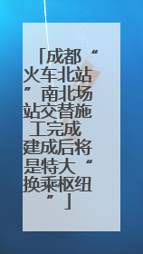 成都“火车北站”南北场站交替施工完成 建成后将是特大“换乘枢纽”