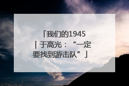 我们的1945｜于高光：“一定要找到游击队”