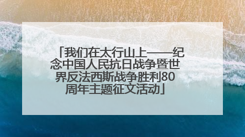 我们在太行山上——纪念中国人民抗日战争暨世界反法西斯战争胜利80周年主题征文活动