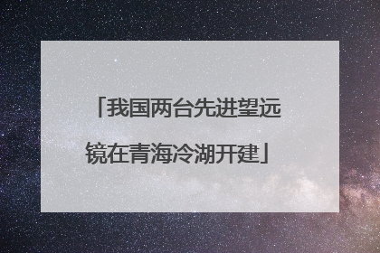 我国两台先进望远镜在青海冷湖开建
