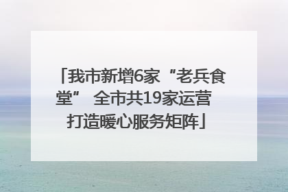 我市新增6家“老兵食堂” 全市共19家运营 打造暖心服务矩阵