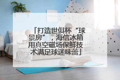 打造世俱杯“球景房”，海信冰箱用真空磁场保鲜技术满足球迷味蕾