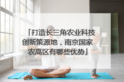 打造长三角农业科技创新策源地，南京国家农高区有哪些优势