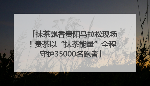 抹茶飘香贵阳马拉松现场！贵茶以“抹茶能量”全程守护35000名跑者